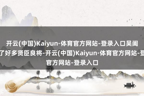 开云(中国)Kaiyun·体育官方网站-登录入口吴阖闾任用了好多贤臣良将-开云(中国)Kaiyun·体育官方网站-登录入口