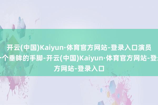 开云(中国)Kaiyun·体育官方网站-登录入口演员只需一个垂眸的手脚-开云(中国)Kaiyun·体育官方网站-登录入口