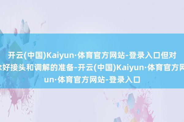 开云(中国)Kaiyun·体育官方网站-登录入口但对方也需要作念好接头和调解的准备-开云(中国)Kaiyun·体育官方网站-登录入口