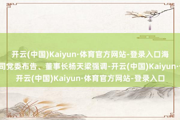 开云(中国)Kaiyun·体育官方网站-登录入口海南海外买卖航天放射公司党委布告、董事长杨天梁强调-开云(中国)Kaiyun·体育官方网站-登录入口