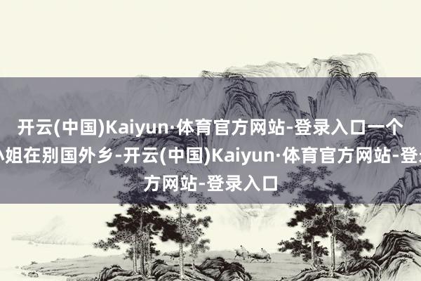 开云(中国)Kaiyun·体育官方网站-登录入口一个异邦小姐在别国外乡-开云(中国)Kaiyun·体育官方网站-登录入口