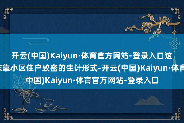 开云(中国)Kaiyun·体育官方网站-登录入口这一愿望的终了不仅依靠小区住户致密的生计形式-开云(中国)Kaiyun·体育官方网站-登录入口