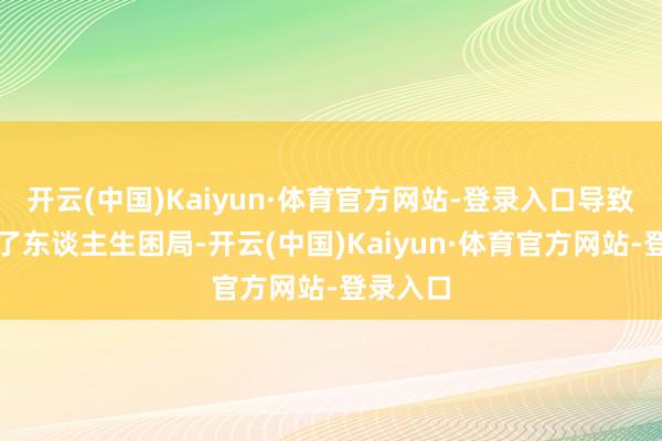 开云(中国)Kaiyun·体育官方网站-登录入口导致她堕入了东谈主生困局-开云(中国)Kaiyun·体育官方网站-登录入口