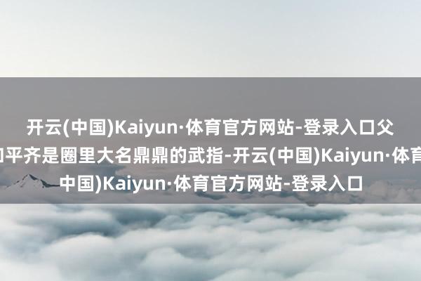 开云(中国)Kaiyun·体育官方网站-登录入口父亲袁小田、哥哥袁和平齐是圈里大名鼎鼎的武指-开云(中国)Kaiyun·体育官方网站-登录入口
