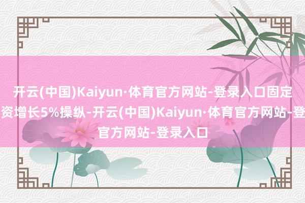 开云(中国)Kaiyun·体育官方网站-登录入口固定财富投资增长5%操纵-开云(中国)Kaiyun·体育官方网站-登录入口