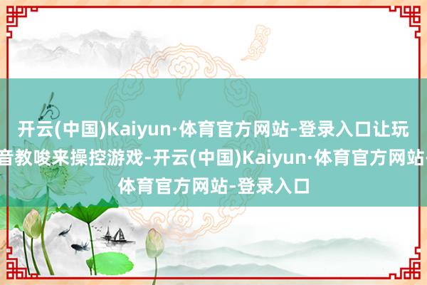 开云(中国)Kaiyun·体育官方网站-登录入口让玩家通过语音教唆来操控游戏-开云(中国)Kaiyun·体育官方网站-登录入口