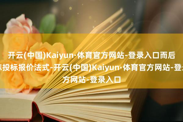 开云(中国)Kaiyun·体育官方网站-登录入口而后在神志投标报价法式-开云(中国)Kaiyun·体育官方网站-登录入口