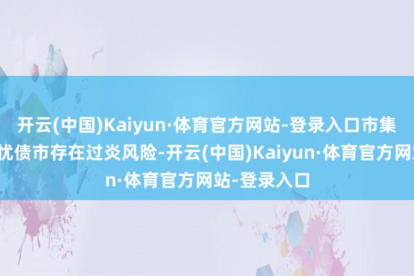 开云(中国)Kaiyun·体育官方网站-登录入口市集东谈主士担忧债市存在过炎风险-开云(中国)Kaiyun·体育官方网站-登录入口