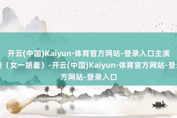 开云(中国)Kaiyun·体育官方网站-登录入口主演卢昱晓（女一胡羞）-开云(中国)Kaiyun·体育官方网站-登录入口