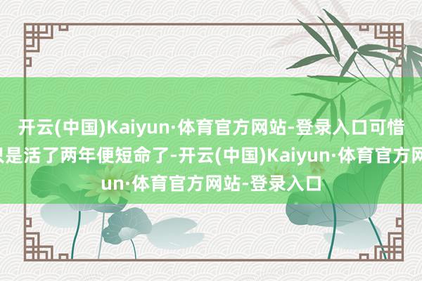 开云(中国)Kaiyun·体育官方网站-登录入口可惜这个孩子也只是活了两年便短命了-开云(中国)Kaiyun·体育官方网站-登录入口