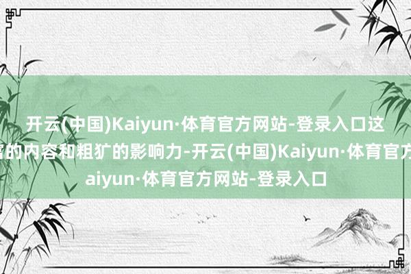 开云(中国)Kaiyun·体育官方网站-登录入口这次沙龙以其丰富的内容和粗犷的影响力-开云(中国)Kaiyun·体育官方网站-登录入口