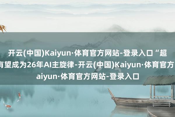 开云(中国)Kaiyun·体育官方网站-登录入口“超等进口之争”有望成为26年AI主旋律-开云(中国)Kaiyun·体育官方网站-登录入口