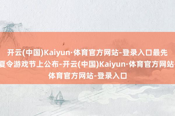 开云(中国)Kaiyun·体育官方网站-登录入口最先在昨年的夏令游戏节上公布-开云(中国)Kaiyun·体育官方网站-登录入口