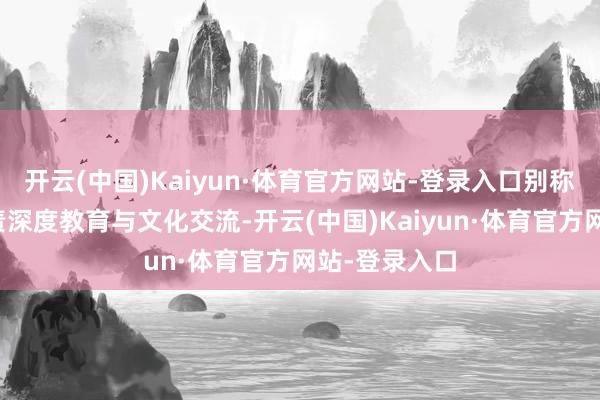 开云(中国)Kaiyun·体育官方网站-登录入口别称文化导游负责深度教育与文化交流-开云(中国)Kaiyun·体育官方网站-登录入口