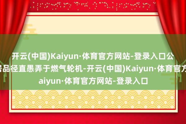 开云(中国)Kaiyun·体育官方网站-登录入口公司当今暂莫得居品径直愚弄于燃气轮机-开云(中国)Kaiyun·体育官方网站-登录入口