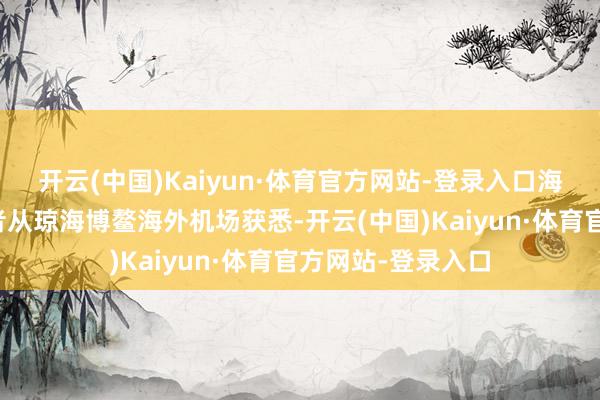 开云(中国)Kaiyun·体育官方网站-登录入口海南日报全媒体记者从琼海博鳌海外机场获悉-开云(中国)Kaiyun·体育官方网站-登录入口