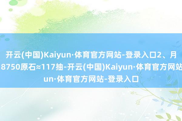 开云(中国)Kaiyun·体育官方网站-登录入口2、月卡玩家:18750原石≈117抽-开云(中国)Kaiyun·体育官方网站-登录入口