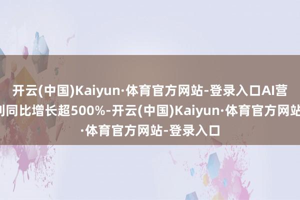 开云(中国)Kaiyun·体育官方网站-登录入口AI营销外洋毛利同比增长超500%-开云(中国)Kaiyun·体育官方网站-登录入口