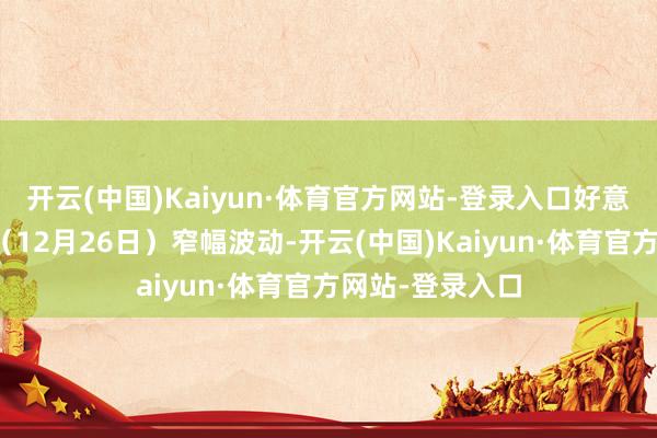 开云(中国)Kaiyun·体育官方网站-登录入口好意思国国债周四（12月26日）窄幅波动-开云(中国)Kaiyun·体育官方网站-登录入口