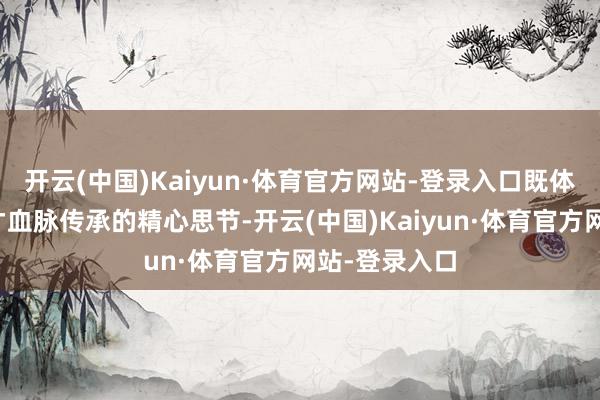 开云(中国)Kaiyun·体育官方网站-登录入口既体现着中华英才血脉传承的精心思节-开云(中国)Kaiyun·体育官方网站-登录入口
