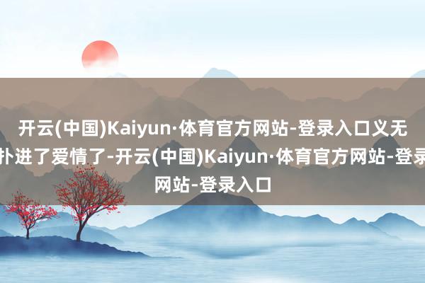 开云(中国)Kaiyun·体育官方网站-登录入口义无反顾扑进了爱情了-开云(中国)Kaiyun·体育官方网站-登录入口