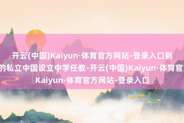 开云(中国)Kaiyun·体育官方网站-登录入口到由联大同学开办的私立中国设立中学任教-开云(中国)Kaiyun·体育官方网站-登录入口