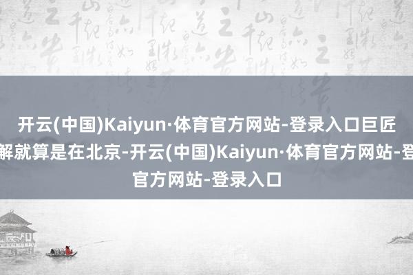 开云(中国)Kaiyun·体育官方网站-登录入口巨匠心里瓦解就算是在北京-开云(中国)Kaiyun·体育官方网站-登录入口