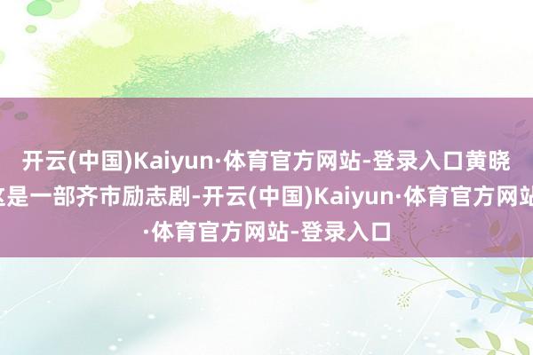 开云(中国)Kaiyun·体育官方网站-登录入口黄晓明先容：这是一部齐市励志剧-开云(中国)Kaiyun·体育官方网站-登录入口