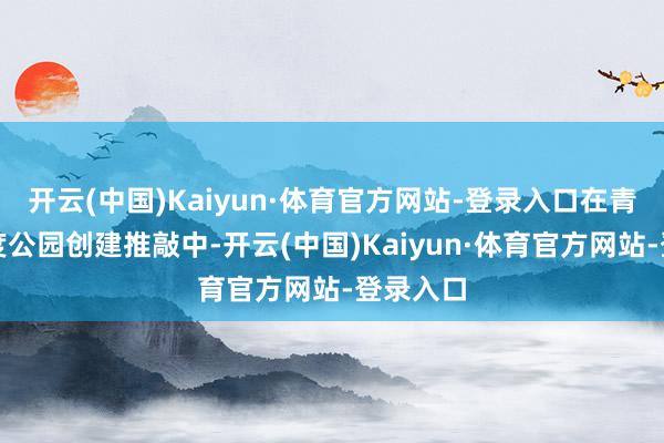 开云(中国)Kaiyun·体育官方网站-登录入口在青海湖国度公园创建推敲中-开云(中国)Kaiyun·体育官方网站-登录入口