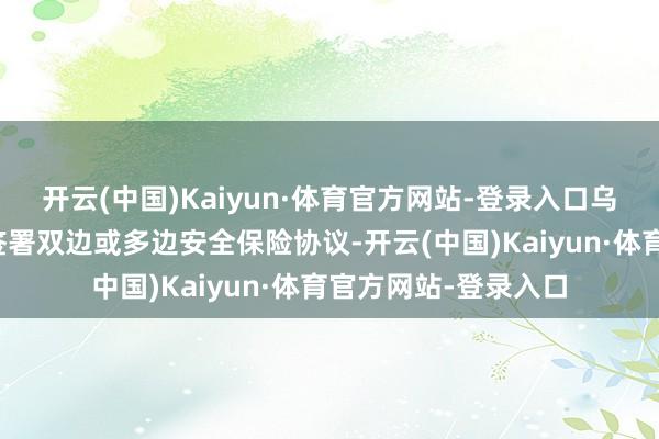 开云(中国)Kaiyun·体育官方网站-登录入口乌方不错与西方友邦签署双边或多边安全保险协议-开云(中国)Kaiyun·体育官方网站-登录入口