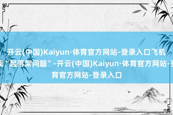 开云(中国)Kaiyun·体育官方网站-登录入口飞机疑似出现“起落架问题”-开云(中国)Kaiyun·体育官方网站-登录入口