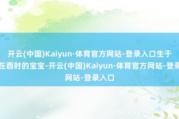 开云(中国)Kaiyun·体育官方网站-登录入口生于时分在酉时的宝宝-开云(中国)Kaiyun·体育官方网站-登录入口