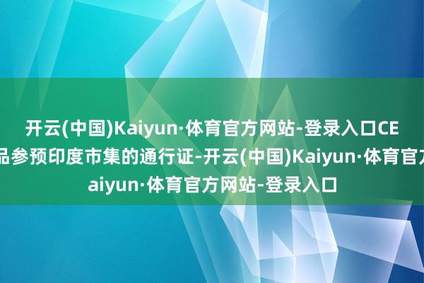 开云(中国)Kaiyun·体育官方网站-登录入口CEC文凭不仅是居品参预印度市集的通行证-开云(中国)Kaiyun·体育官方网站-登录入口
