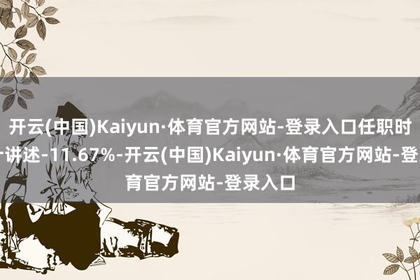 开云(中国)Kaiyun·体育官方网站-登录入口任职时辰累计讲述-11.67%-开云(中国)Kaiyun·体育官方网站-登录入口