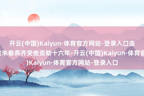 开云(中国)Kaiyun·体育官方网站-登录入口连汶川地震截肢女孩朱春燕齐受他资助十六年-开云(中国)Kaiyun·体育官方网站-登录入口