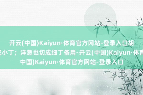 开云(中国)Kaiyun·体育官方网站-登录入口胡萝卜洗净削皮后切成小丁；洋葱也切成细丁备用-开云(中国)Kaiyun·体育官方网站-登录入口