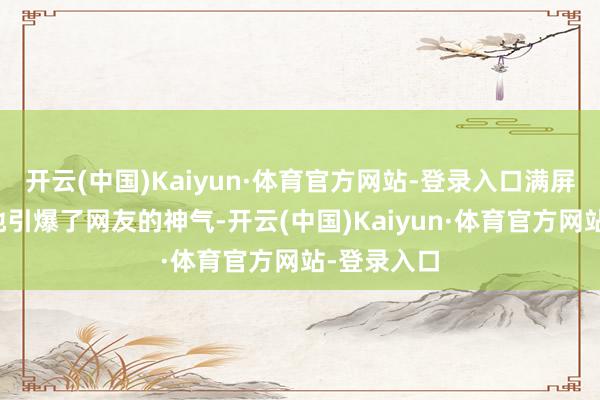 开云(中国)Kaiyun·体育官方网站-登录入口满屏的回忆蓦地引爆了网友的神气-开云(中国)Kaiyun·体育官方网站-登录入口