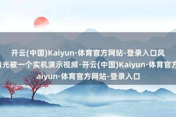 开云(中国)Kaiyun·体育官方网站-登录入口风头就被抢了个精光被一个实机演示视频-开云(中国)Kaiyun·体育官方网站-登录入口