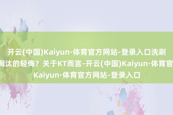 开云(中国)Kaiyun·体育官方网站-登录入口洗刷被客岁被冷凌弃淘汰的轻侮？关于KT而言-开云(中国)Kaiyun·体育官方网站-登录入口