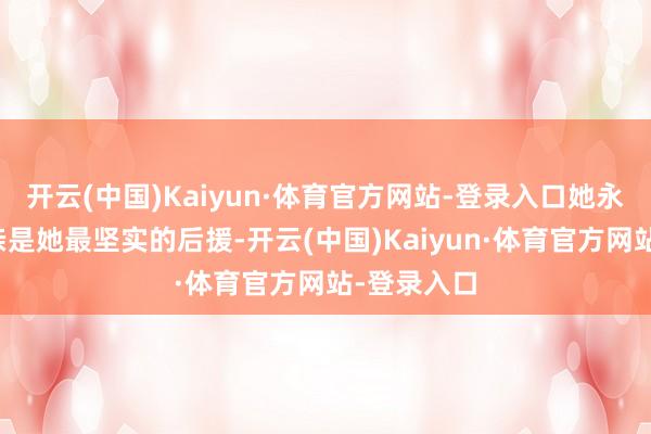 开云(中国)Kaiyun·体育官方网站-登录入口她永远驯顺母亲是她最坚实的后援-开云(中国)Kaiyun·体育官方网站-登录入口