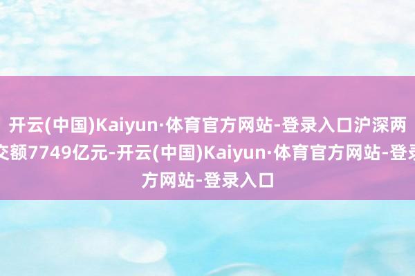 开云(中国)Kaiyun·体育官方网站-登录入口沪深两市成交额7749亿元-开云(中国)Kaiyun·体育官方网站-登录入口