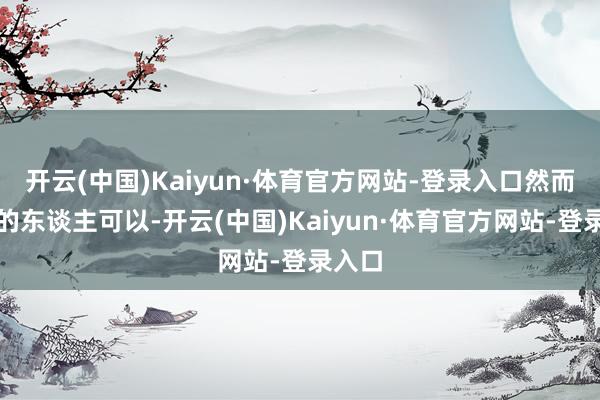 开云(中国)Kaiyun·体育官方网站-登录入口然而醒悟的东谈主可以-开云(中国)Kaiyun·体育官方网站-登录入口