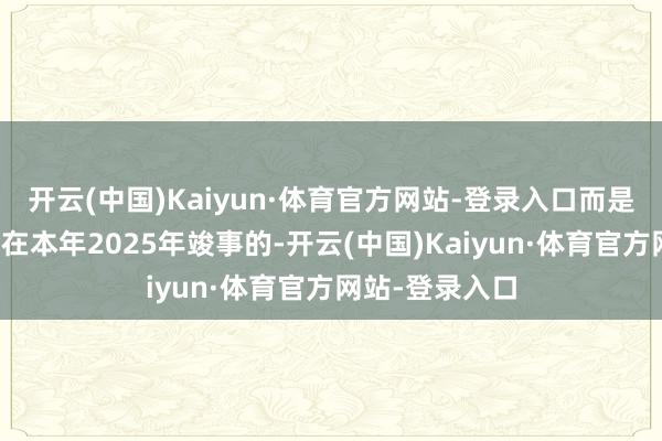 开云(中国)Kaiyun·体育官方网站-登录入口而是额外有可能会在本年2025年竣事的-开云(中国)Kaiyun·体育官方网站-登录入口