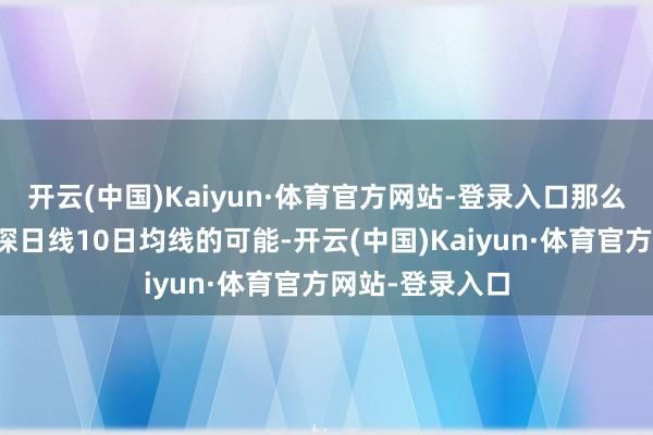 开云(中国)Kaiyun·体育官方网站-登录入口那么将莳植空头下探日线10日均线的可能-开云(中国)Kaiyun·体育官方网站-登录入口