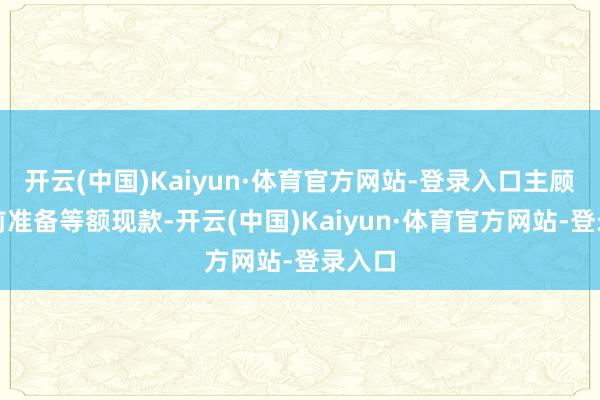 开云(中国)Kaiyun·体育官方网站-登录入口主顾可提前准备等额现款-开云(中国)Kaiyun·体育官方网站-登录入口