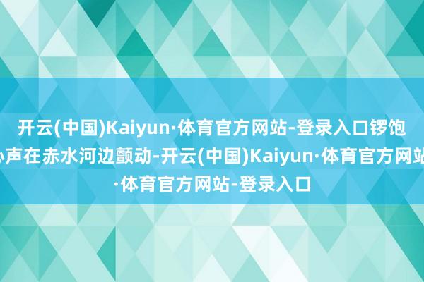 开云(中国)Kaiyun·体育官方网站-登录入口锣饱读声与甘