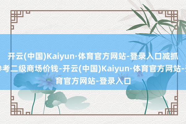 开云(中国)Kaiyun·体育官方网站-登录入口减抓价钱将参