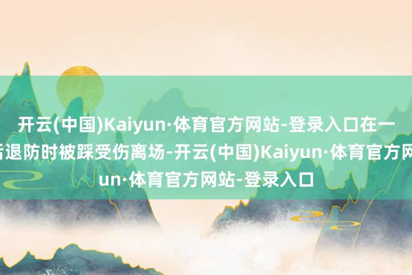 开云(中国)Kaiyun·体育官方网站-登录入口在一次射中三分后退防时被踩受伤离场-开云(中国)Kaiyun·体育官方网站-登录入口