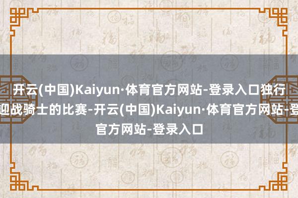 开云(中国)Kaiyun·体育官方网站-登录入口独行侠主场迎战骑士的比赛-开云(中国)Kaiyun·体育官方网站-登录入口