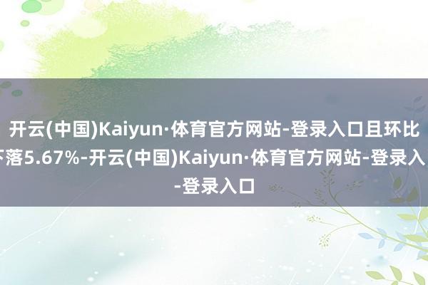 开云(中国)Kaiyun·体育官方网站-登录入口且环比下落5